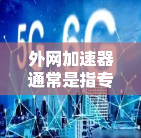 外网加速器通常是指专门用于从国外访问国内网站的工具或服务。这些工具可以帮助用户避免被网络诈骗、广告或恶意软件攻击，同时也能提高网站访问速度