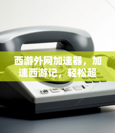 西游外网加速器,加速西游记,轻松超高清 西游外网加速器,加速西游记,轻松超高清