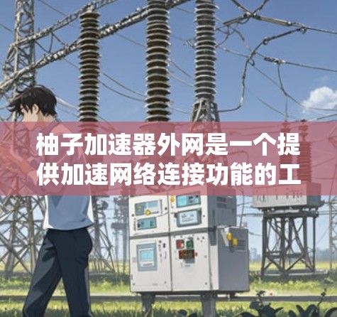 柚子加速器外网是一个提供加速网络连接功能的工具或服务，旨在提升网络连接的性能和稳定性。以下是一些关键信息和步骤，帮助您更好地使用柚子加速器