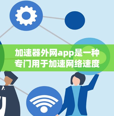 加速器外网app是一种专门用于加速网络速度的工具，通常允许用户通过设置或自动加速网站和下载。以下是一些常见的加速器外网app推荐及详细功能