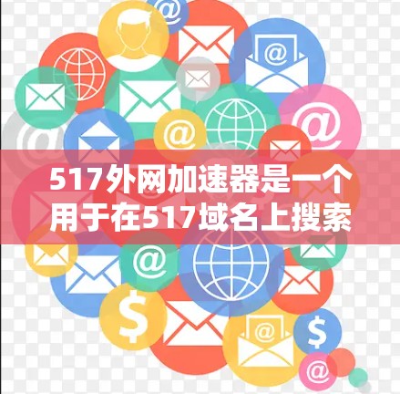 517外网加速器是一个用于在517域名上搜索和下载网站的工具。以下是关于如何使用517外网加速器的步骤说明
