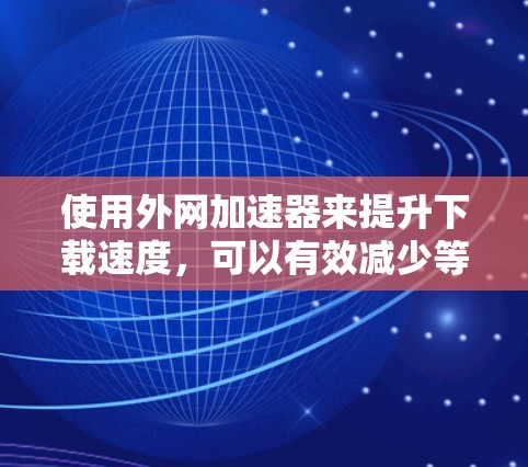 使用外网加速器来提升下载速度，可以有效减少等待时间并减少网络负担。以下是详细的步骤指南，帮助您高效使用外网加速器