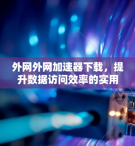 外网外网加速器下载，提升数据访问效率的实用工具