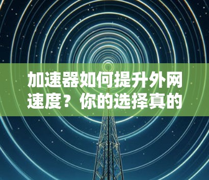 加速器如何提升外网速度？你的选择真的重要！