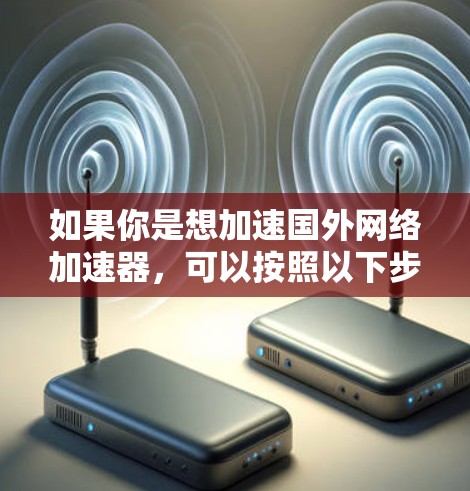 如果你是想加速国外网络加速器,可以按照以下步骤操作 如果你是想加速国外网络加速器,可以按照以下步骤操作