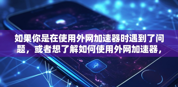 如果你是在使用外网加速器时遇到了问题，或者想了解如何使用外网加速器，可以考虑以下几点