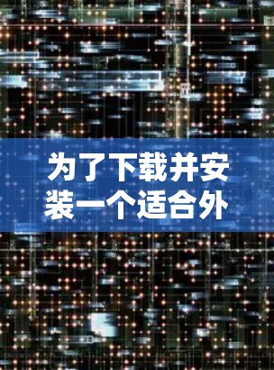 为了下载并安装一个适合外网加速的工具，以下是一些步骤性的建议