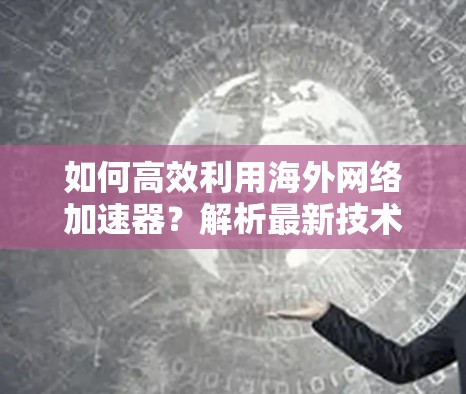 如何高效利用海外网络加速器？解析最新技术与优化建议