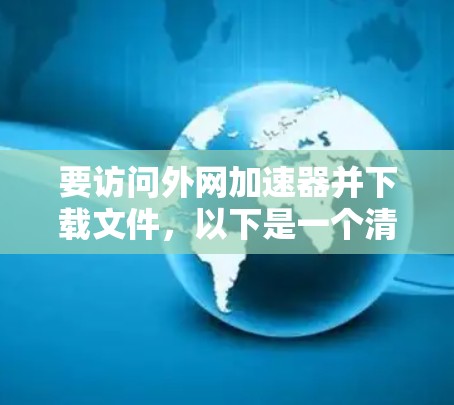 要访问外网加速器并下载文件,以下是一个清晰的步骤指南 要访问外网加速器并下载文件,以下是一个清晰的步骤指南