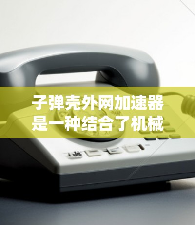 子弹壳外网加速器是一种结合了机械结构和控制系统的装置，用于在弹道管外部加速子弹的运动，以提高弹道精度或适应高速飞行需求。以下是对该技术的详细介绍