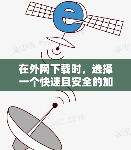 在外网下载时,选择一个快速且安全的加速器可以极大提升下载速度。以下是一些常用的方法和工具,帮助你更快地下载外网资源 在外网下载时,选择一个快速且安全的加速器可以极大提升下载速度。以下是一些常用的方法和工具,帮助你更快地下载外网资源