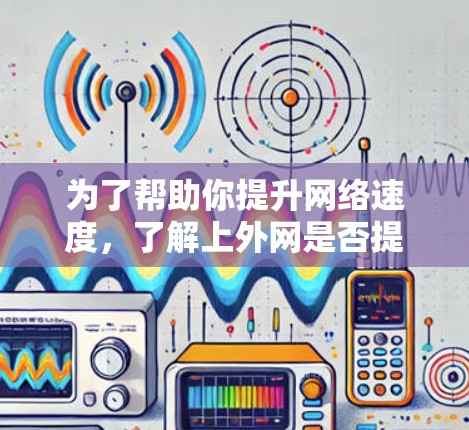 为了帮助你提升网络速度，了解上外网是否提供加速服务，并选择合适的加速器，以下是一些步骤和建议