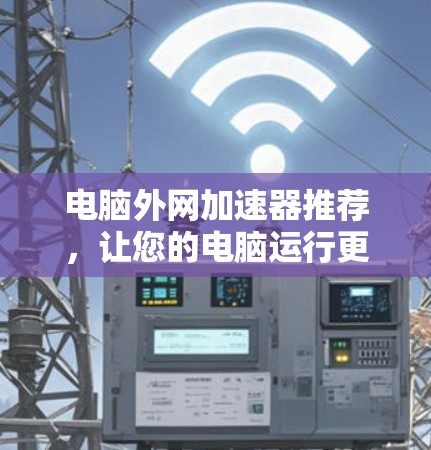 电脑外网加速器推荐，让您的电脑运行更轻松