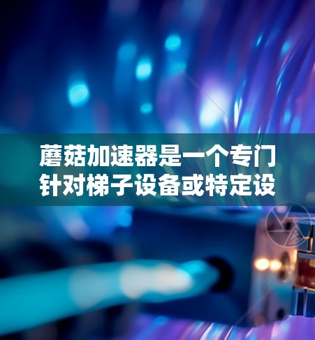 蘑菇加速器是一个专门针对梯子设备或特定设备的视频流加速工具，旨在提升视频加载速度，适用于需要快速观看视频的场景。以下是蘑菇加速器的详细介绍