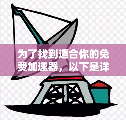 为了找到适合你的免费加速器,以下是详细的步骤和建议 为了找到适合你的免费加速器,以下是详细的步骤和建议