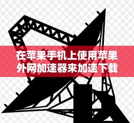 在苹果手机上使用苹果外网加速器来加速下载苹果网络内容的步骤如下 在苹果手机上使用苹果外网加速器来加速下载苹果网络内容的步骤如下