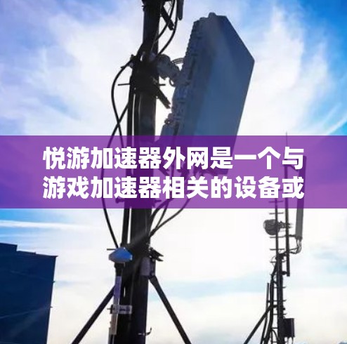 悦游加速器外网是一个与游戏加速器相关的设备或软件,旨在帮助用户更快地开始和玩电子游戏。以下是对该项目的详细分析 悦游加速器外网是一个与游戏加速器相关的设备或软件,旨在帮助用户更快地开始和玩电子游戏。以下是对该项目的详细分析