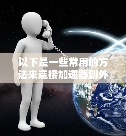 以下是一些常用的方法来连接加速器到外网 以下是一些常用的方法来连接加速器到外网
