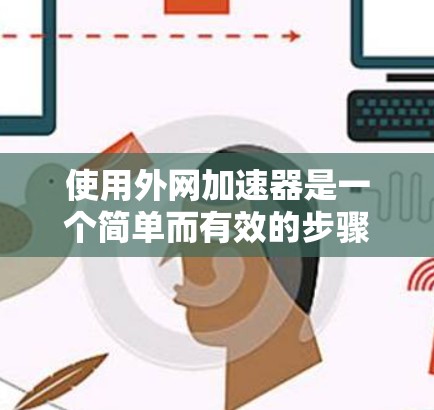 使用外网加速器是一个简单而有效的步骤,可以帮助你快速下载大量的文件。以下是一个清晰的步骤指南,帮助你顺利使用外网加速器 使用外网加速器是一个简单而有效的步骤,可以帮助你快速下载大量的文件。以下是一个清晰的步骤指南,帮助你顺利使用外网加速器