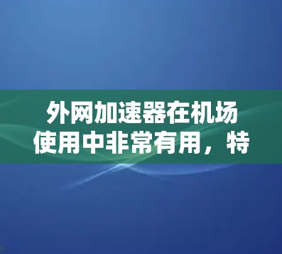外网加速器在机场使用中非常有用，特别是需要在开放的机场服务器上进行。以下是一步步的指南