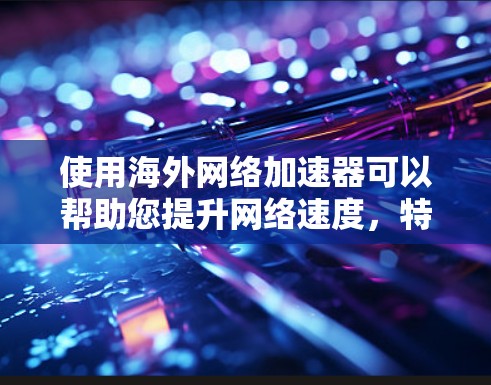 使用海外网络加速器可以帮助您提升网络速度,特别是在海外使用时,因为网络可能受限或选择的网络服务可能不如国内网络快。以下是一些关于海外网络加速器的详细信息 使用海外网络加速器可以帮助您提升网络速度,特别是在海外使用时,因为网络可能受限或选择的网络服务可能不如国内网络快。以下是一些关于海外网络加速器的详细信息