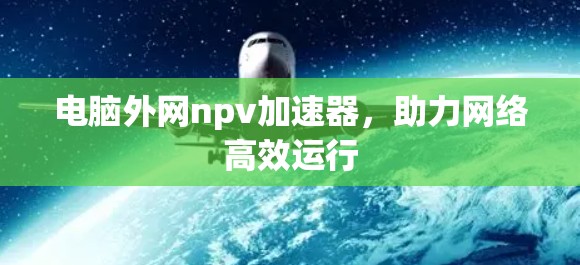 电脑外网npv加速器,助力网络高效运行 电脑外网npv加速器,助力网络高效运行