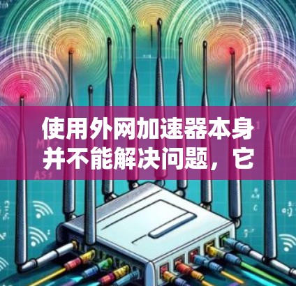 使用外网加速器本身并不能解决问题,它只能帮助你更快地访问外网,但如果加速器本身感染了恶意软件,或者下载了无关数据,可能导致系统被篡改或加速器被窃取。因此,建议你 使用外网加速器本身并不能解决问题,它只能帮助你更快地访问外网,但如果加速器本身感染了恶意软件,或者下载了无关数据,可能导致系统被篡改或加速器被窃取。因此,建议你