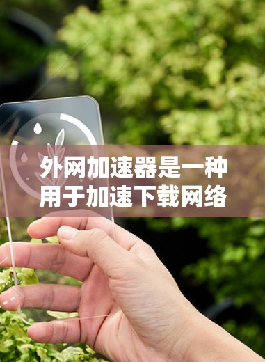 外网加速器是一种用于加速下载网络资源的软件工具,帮助用户更快地完成下载任务。以下是对外网加速器的详细总结 外网加速器是一种用于加速下载网络资源的软件工具,帮助用户更快地完成下载任务。以下是对外网加速器的详细总结