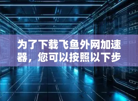 为了下载飞鱼外网加速器,您可以按照以下步骤进行 为了下载飞鱼外网加速器,您可以按照以下步骤进行