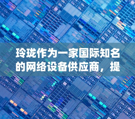 玲珑作为一家国际知名的网络设备供应商,提供了一定数量的网络加速器产品。如果你指的是玲珑提供的网络加速服务,通常这些产品可能包括Safari、NetNanny等 玲珑作为一家国际知名的网络设备供应商,提供了一定数量的网络加速器产品。如果你指的是玲珑提供的网络加速服务,通常这些产品可能包括Safari、NetNanny等
