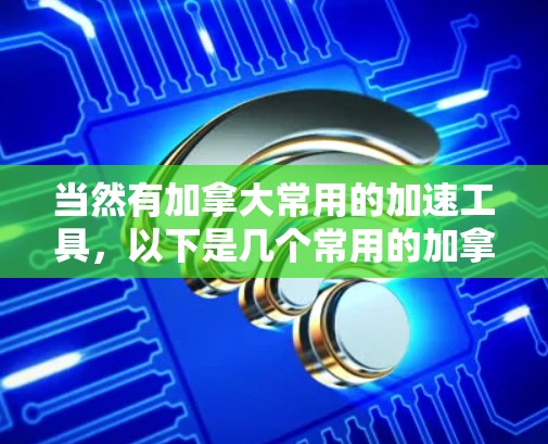 当然有加拿大常用的加速工具,以下是几个常用的加拿大外网加速器推荐,这些工具都是免费的,适合使用 当然有加拿大常用的加速工具,以下是几个常用的加拿大外网加速器推荐,这些工具都是免费的,适合使用