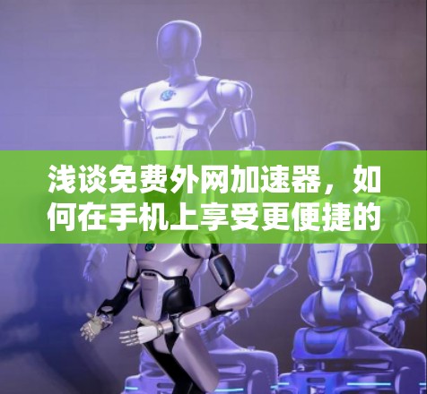 浅谈免费外网加速器,如何在手机上享受更便捷的网络体验 浅谈免费外网加速器,如何在手机上享受更便捷的网络体验