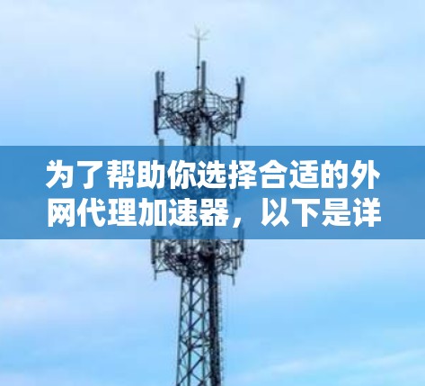 为了帮助你选择合适的外网代理加速器,以下是详细的建议 为了帮助你选择合适的外网代理加速器,以下是详细的建议