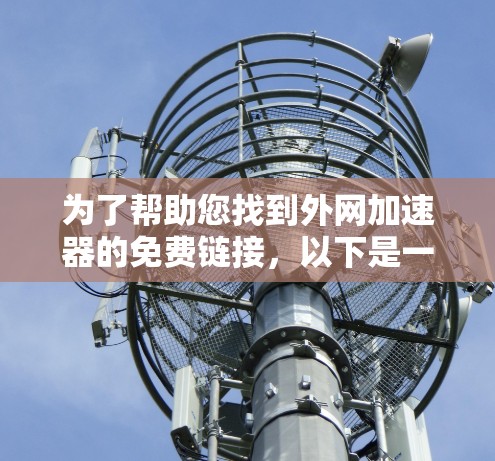 为了帮助您找到外网加速器的免费链接,以下是一些推荐的推荐网站,这些网站通常提供免费的网络加速服务 为了帮助您找到外网加速器的免费链接,以下是一些推荐的推荐网站,这些网站通常提供免费的网络加速服务