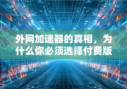 外网加速器的真相,为什么你必须选择付费版 外网加速器的真相,为什么你必须选择付费版