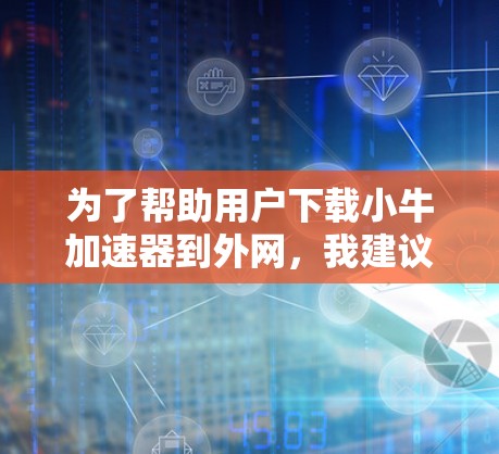 为了帮助用户下载小牛加速器到外网，我建议以下步骤