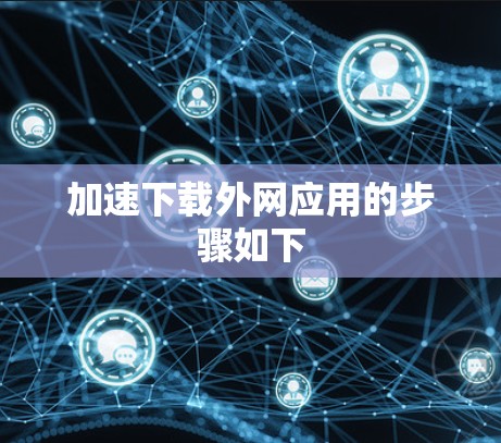 加速下载外网应用的步骤如下 加速下载外网应用的步骤如下