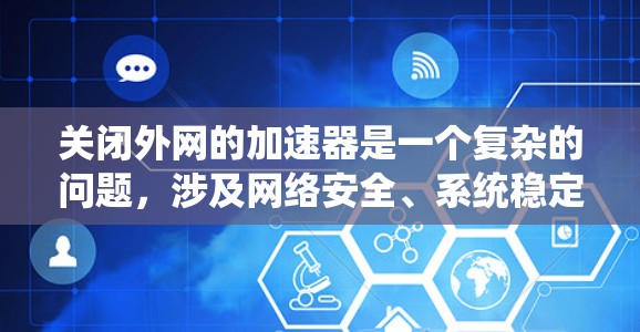 关闭外网的加速器是一个复杂的问题,涉及网络安全、系统稳定性以及个人安全等多方面因素。以下是详细的建议和步骤,帮助你做出明智的决定 关闭外网的加速器是一个复杂的问题,涉及网络安全、系统稳定性以及个人安全等多方面因素。以下是详细的建议和步骤,帮助你做出明智的决定