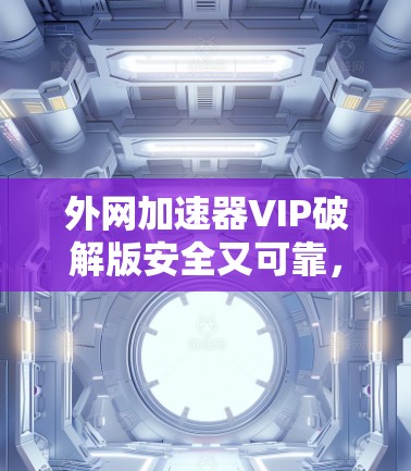 外网加速器VIP破解版安全又可靠,让你的网络速度更上一层楼! 外网加速器VIP破解版安全又可靠,让你的网络速度更上一层楼!