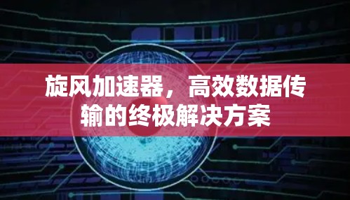 旋风加速器，高效数据传输的终极解决方案
