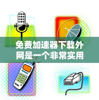免费加速器下载外网是一个非常实用的工具，可以帮助你更快地访问互联网。以下是一些推荐的免费加速器软件，供你选择