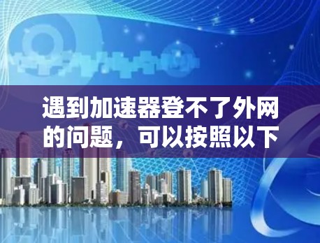 遇到加速器登不了外网的问题,可以按照以下步骤进行排查和解决 遇到加速器登不了外网的问题,可以按照以下步骤进行排查和解决