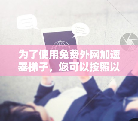 为了使用免费外网加速器梯子,您可以按照以下步骤进行操作 为了使用免费外网加速器梯子,您可以按照以下步骤进行操作