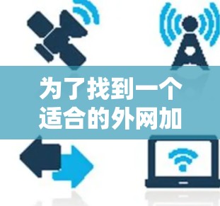 为了找到一个适合的外网加速器极风，建议按照以下步骤进行