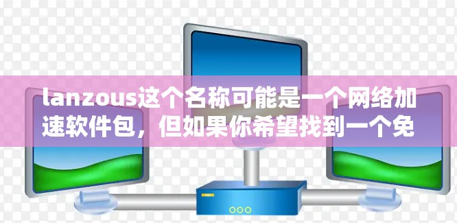 lanzous这个名称可能是一个网络加速软件包,但如果你希望找到一个免费的网络加速软件,可以考虑以下几种方法 lanzous这个名称可能是一个网络加速软件包,但如果你希望找到一个免费的网络加速软件,可以考虑以下几种方法