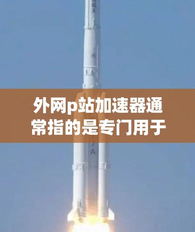外网p站加速器通常指的是专门用于加速访问一些主要搜索引擎或网站(如百度、百度搜索等)的工具或软件。这些工具通常通过缓存优化、超链接优化等技术,帮助用户更快地访问这些网站 外网p站加速器通常指的是专门用于加速访问一些主要搜索引擎或网站(如百度、百度搜索等)的工具或软件。这些工具通常通过缓存优化、超链接优化等技术,帮助用户更快地访问这些网站