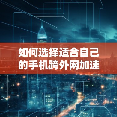 如何选择适合自己的手机跨外网加速器? 如何选择适合自己的手机跨外网加速器?