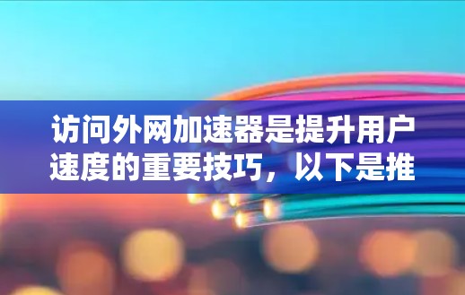 访问外网加速器是提升用户速度的重要技巧，以下是推荐的几个优质来源，涵盖免费和付费两种类型，帮助用户高效访问互联网