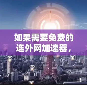 如果需要免费的连外网加速器，通常可以尝试以下工具