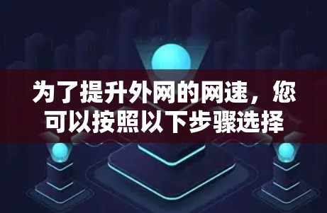 为了提升外网的网速,您可以按照以下步骤选择和使用合适的外网梯子加速器 为了提升外网的网速,您可以按照以下步骤选择和使用合适的外网梯子加速器